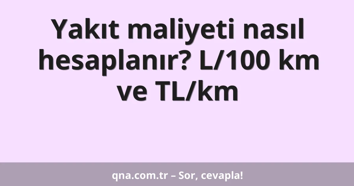 Yakıt maliyeti nasıl hesaplanır? L/100 km ve TL/km