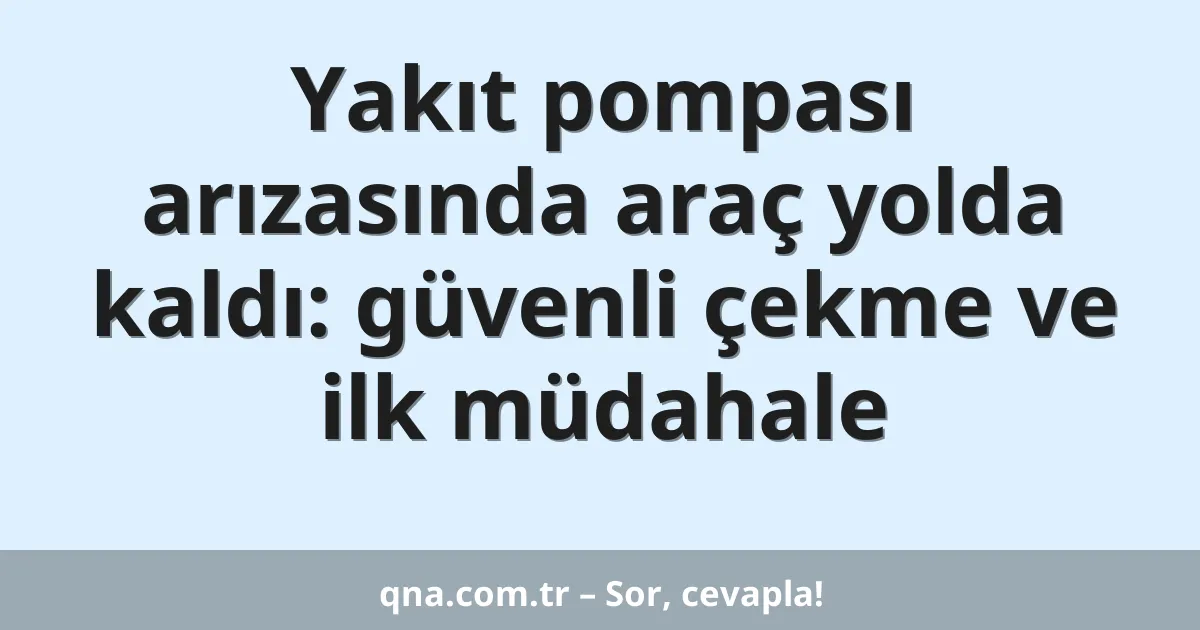 Yakıt pompası arızasında araç yolda kaldı: güvenli çekme ve ilk müdahale