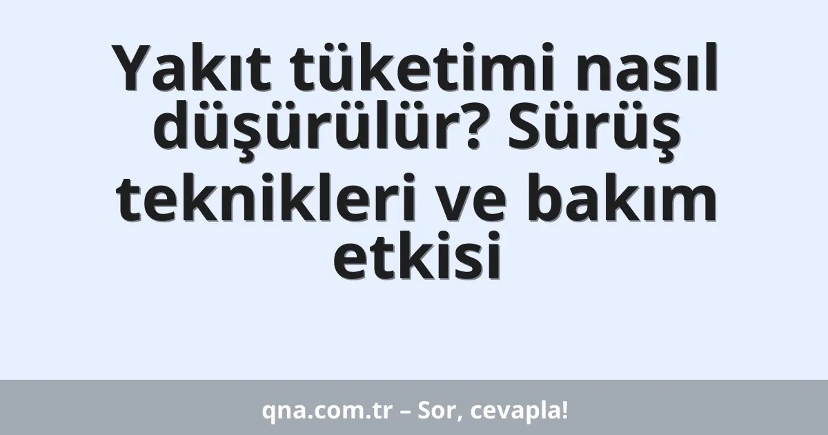 Yakıt tüketimi nasıl düşürülür? Sürüş teknikleri ve bakım etkisi