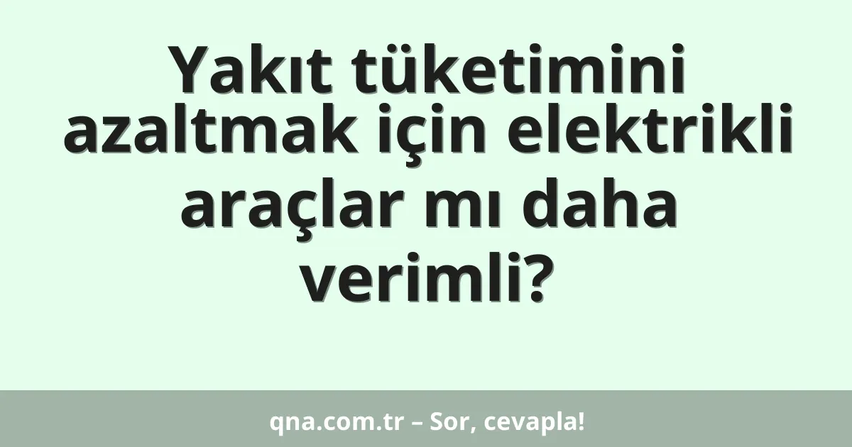 Yakıt tüketimini azaltmak için elektrikli araçlar mı daha verimli?