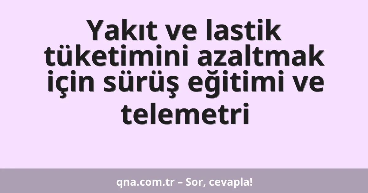 Yakıt ve lastik tüketimini azaltmak için sürüş eğitimi ve telemetri