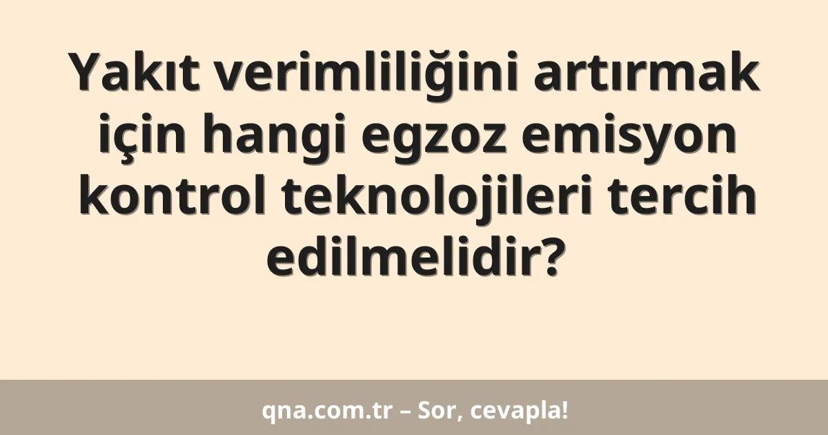 Yakıt verimliliğini artırmak için hangi egzoz emisyon kontrol teknolojileri tercih edilmelidir?