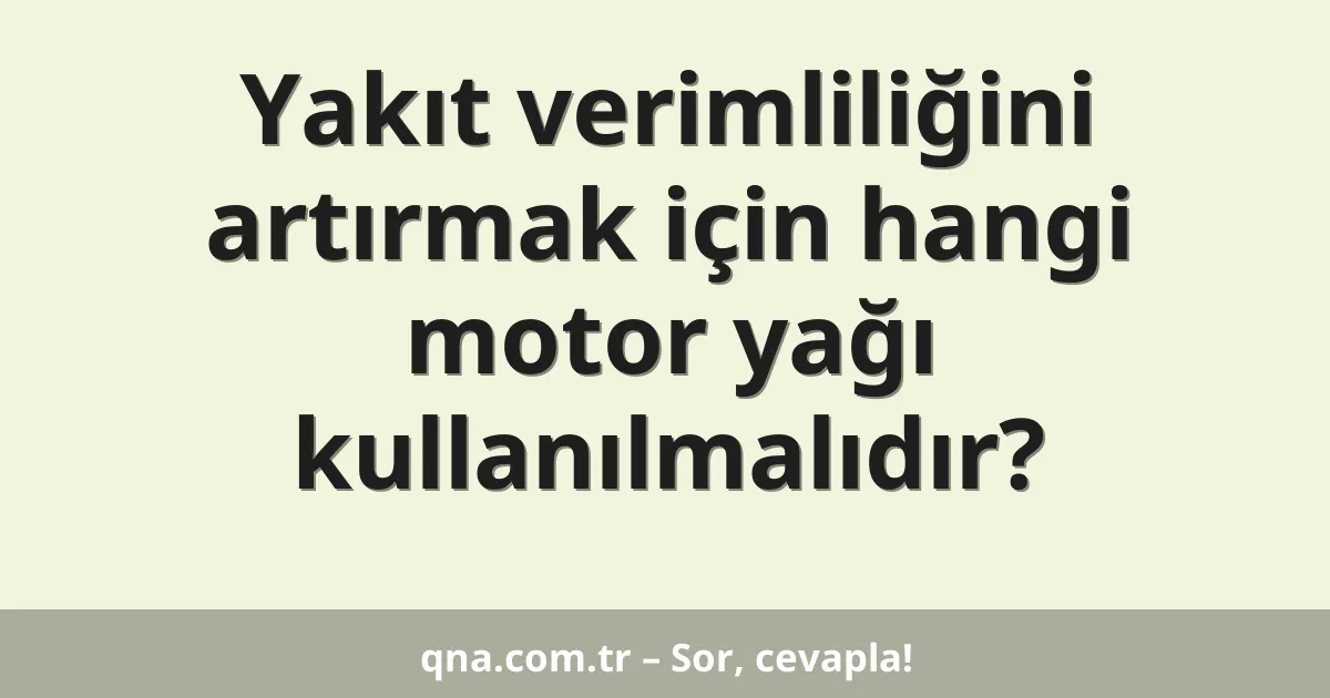 Yakıt verimliliğini artırmak için hangi motor yağı kullanılmalıdır?