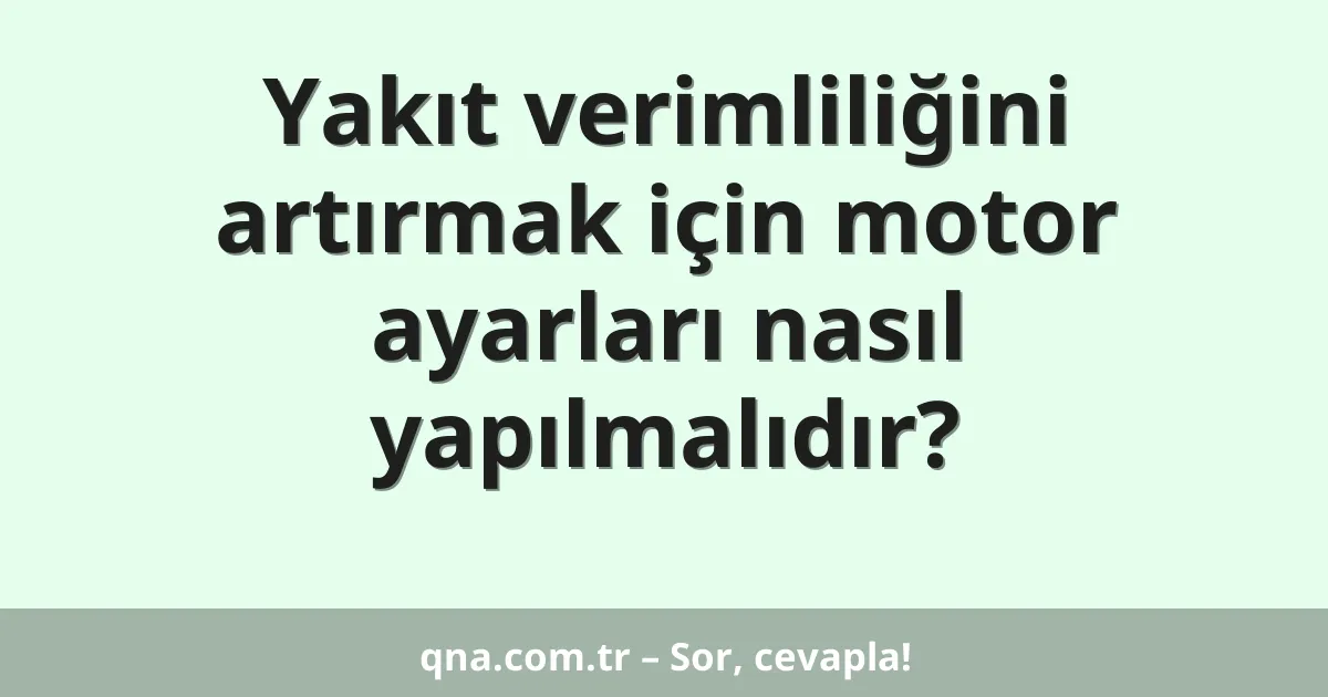 Yakıt verimliliğini artırmak için motor ayarları nasıl yapılmalıdır?