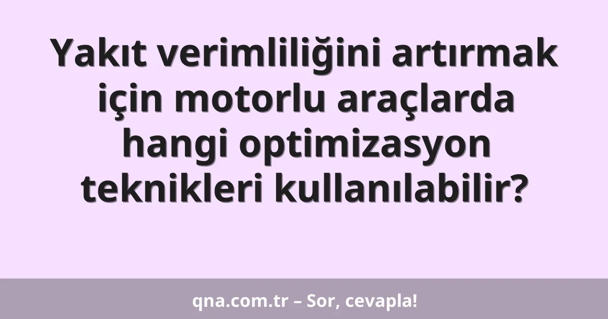 Yakıt verimliliğini artırmak için motorlu araçlarda hangi optimizasyon teknikleri kullanılabilir?