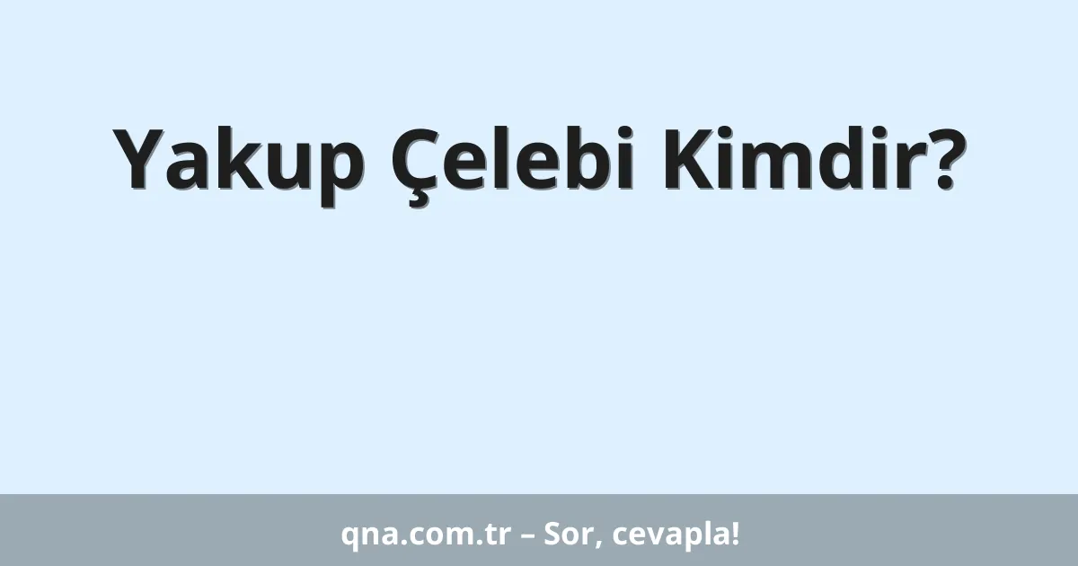 Yakup Çelebi Kimdir?