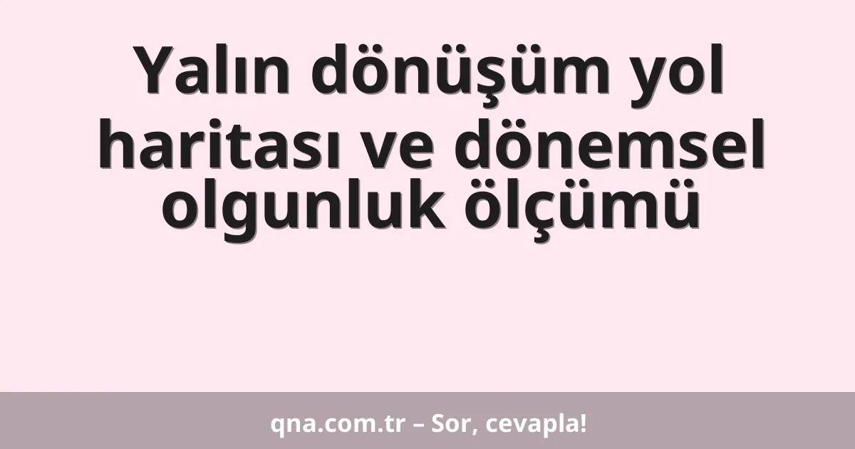 Yalın dönüşüm yol haritası ve dönemsel olgunluk ölçümü