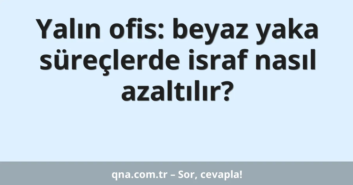 Yalın ofis: beyaz yaka süreçlerde israf nasıl azaltılır?