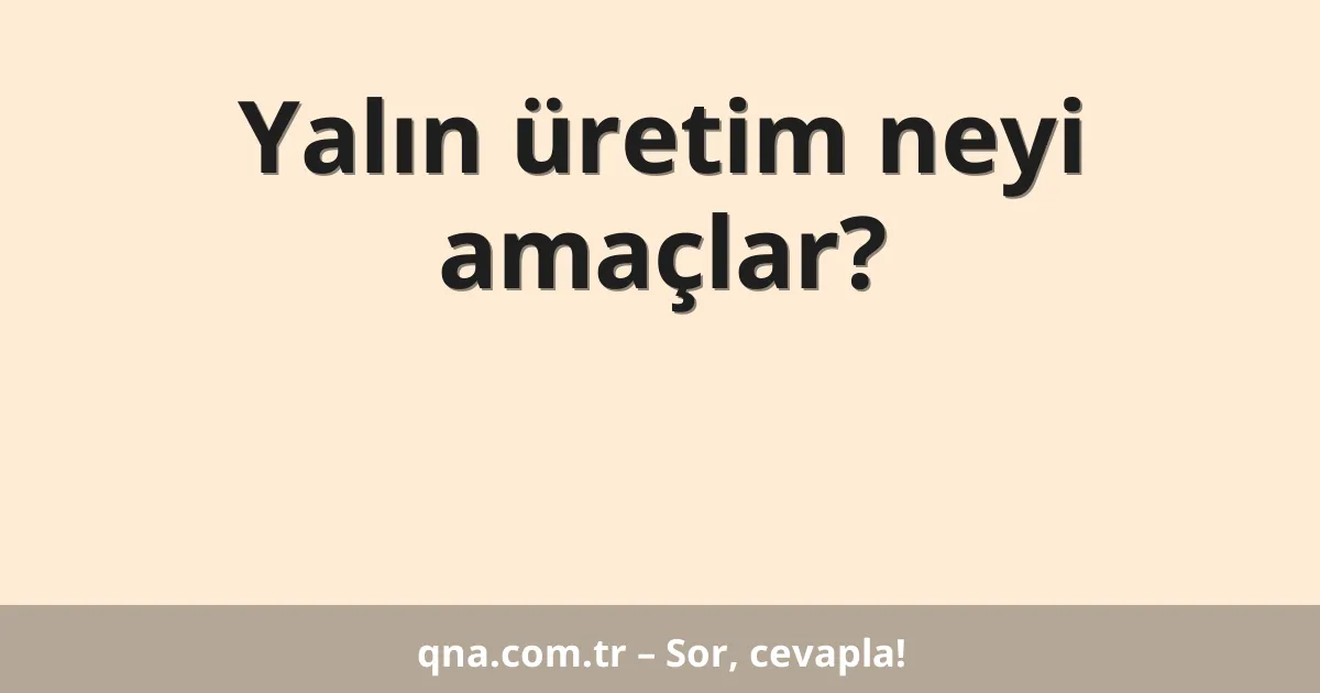 Yalın üretim neyi amaçlar?