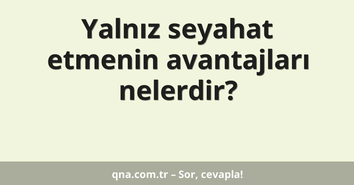 Yalnız seyahat etmenin avantajları nelerdir?