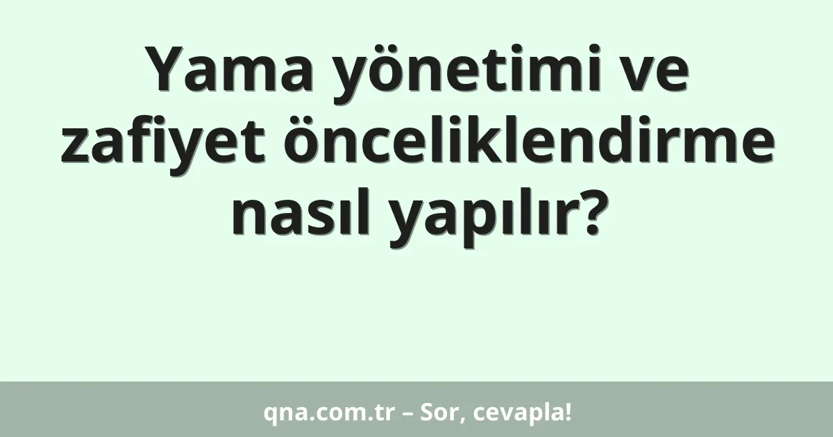 Yama yönetimi ve zafiyet önceliklendirme nasıl yapılır?