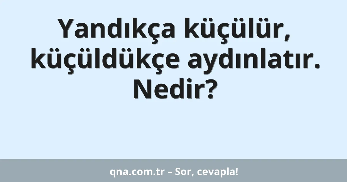 Yandıkça küçülür, küçüldükçe aydınlatır. Nedir?