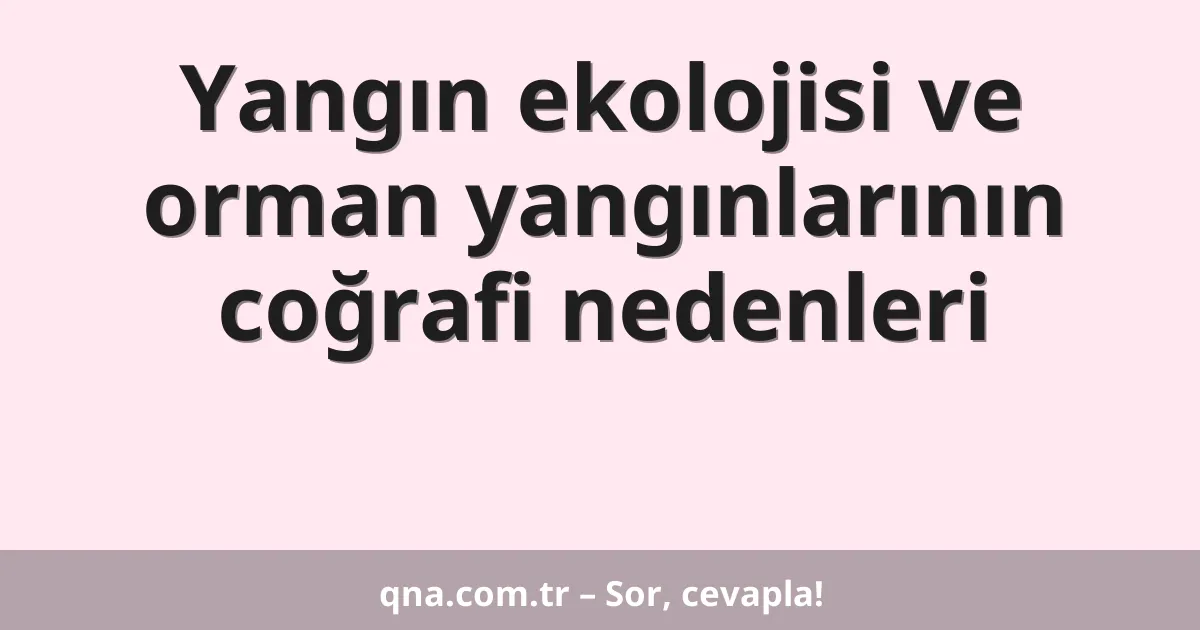 Yangın ekolojisi ve orman yangınlarının coğrafi nedenleri