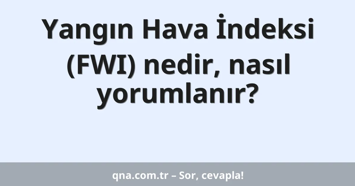 Yangın Hava İndeksi (FWI) nedir, nasıl yorumlanır?