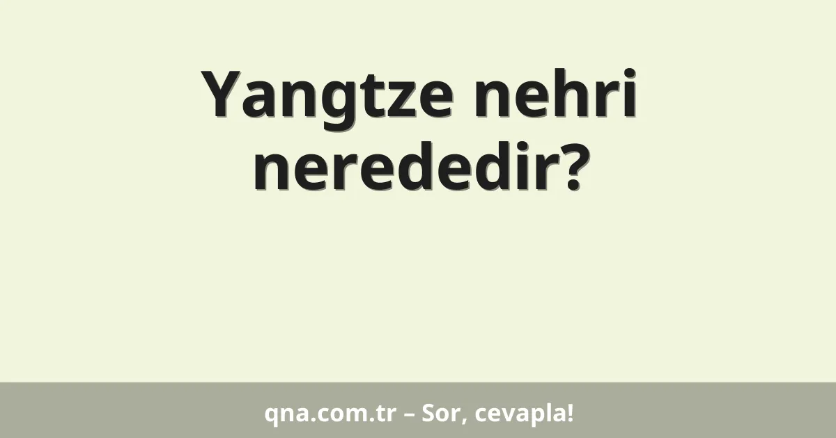 Yangtze nehri nerededir?
