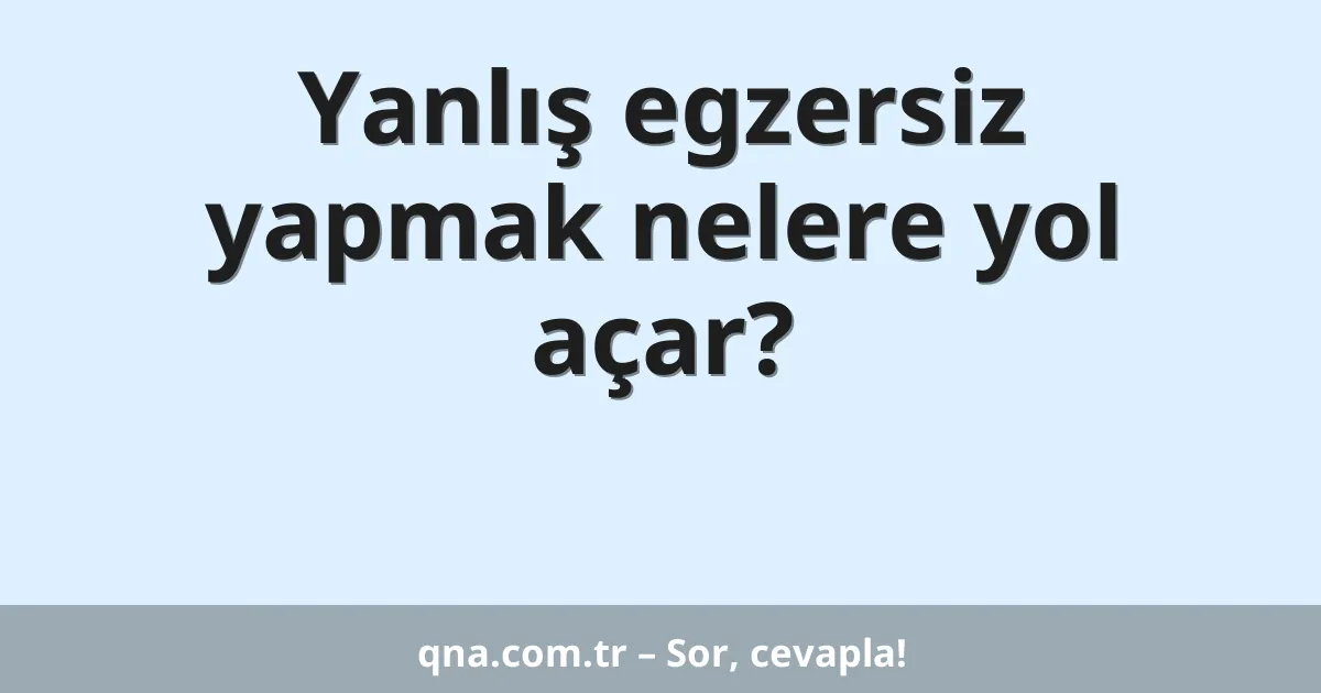 Yanlış egzersiz yapmak nelere yol açar?