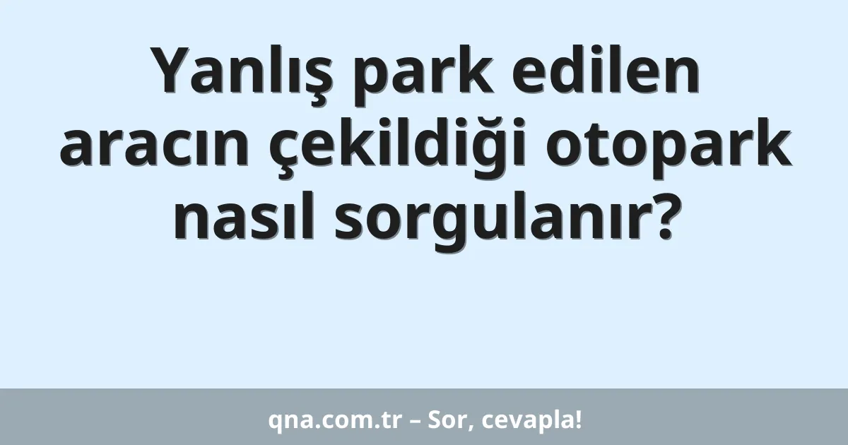 Yanlış park edilen aracın çekildiği otopark nasıl sorgulanır?