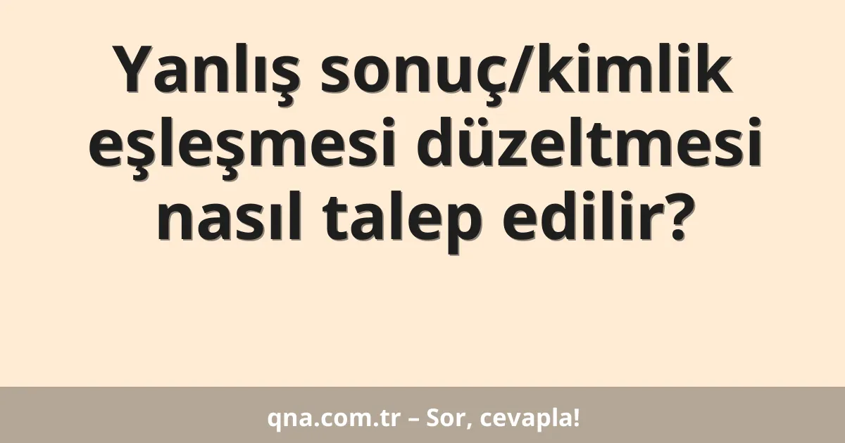 Yanlış sonuç/kimlik eşleşmesi düzeltmesi nasıl talep edilir?