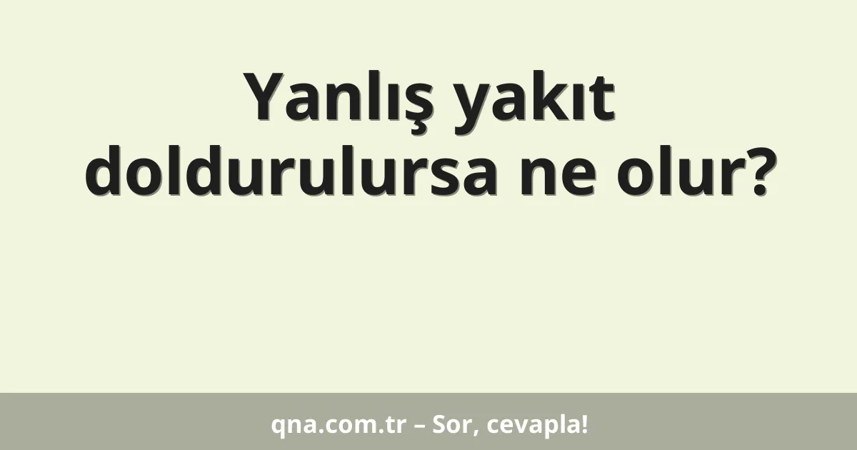 Yanlış yakıt doldurulursa ne olur?