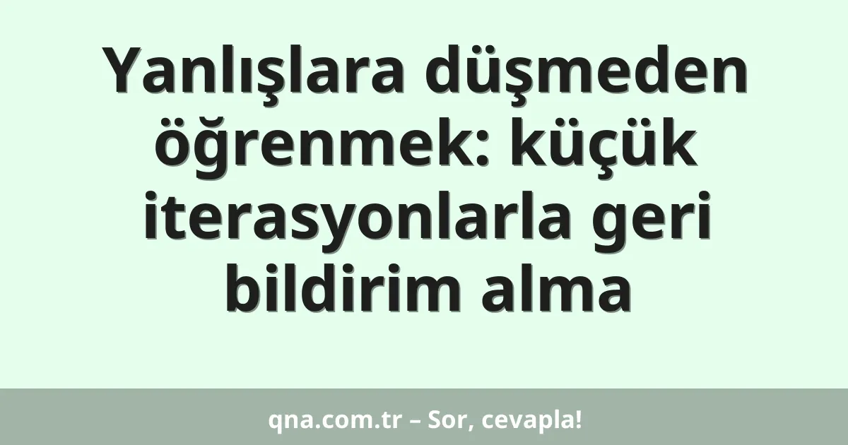 Yanlışlara düşmeden öğrenmek: küçük iterasyonlarla geri bildirim alma