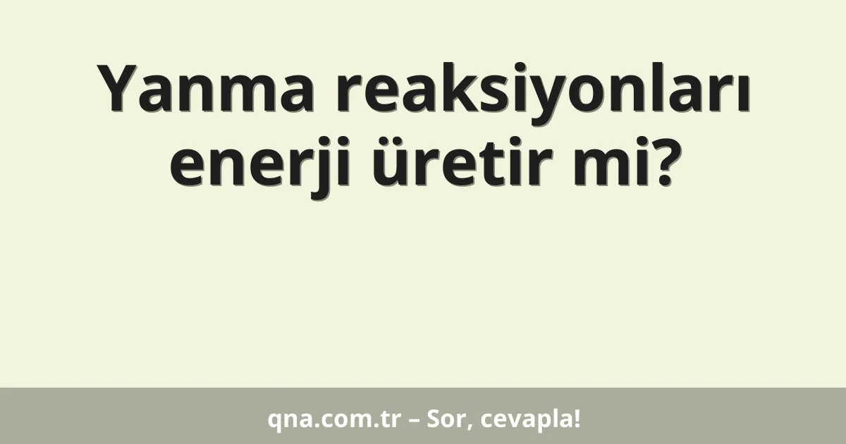 Yanma reaksiyonları enerji üretir mi?