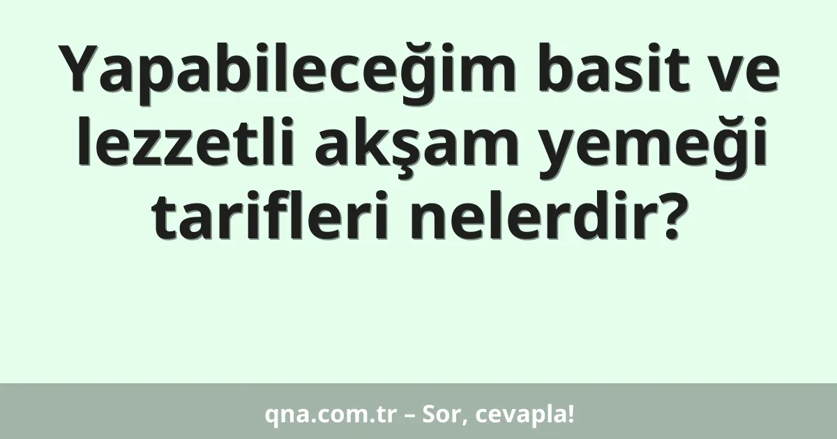 Yapabileceğim basit ve lezzetli akşam yemeği tarifleri nelerdir?