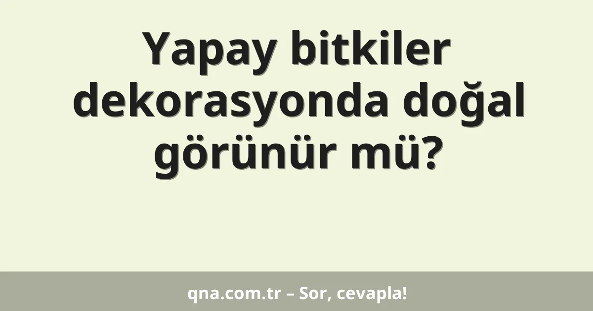 Yapay bitkiler dekorasyonda doğal görünür mü?