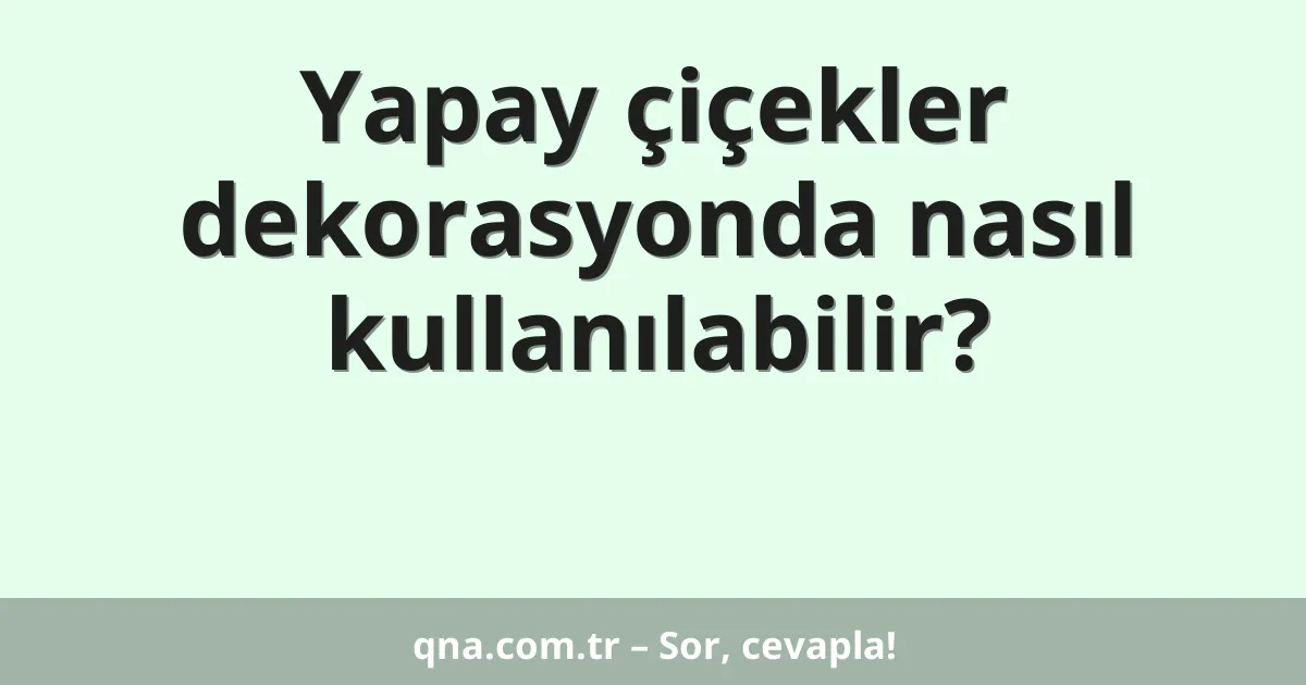 Yapay çiçekler dekorasyonda nasıl kullanılabilir?