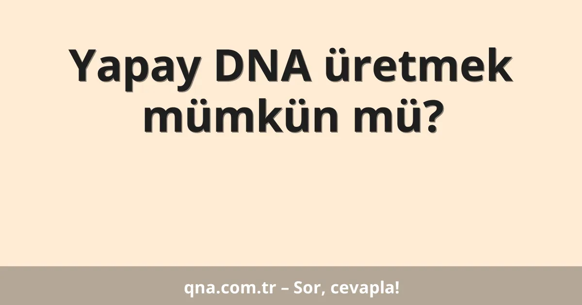 Yapay DNA üretmek mümkün mü?