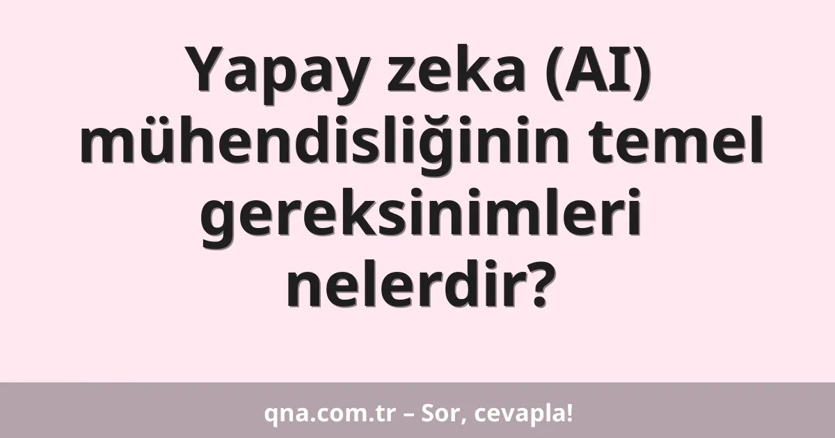Yapay zeka (AI) mühendisliğinin temel gereksinimleri nelerdir?