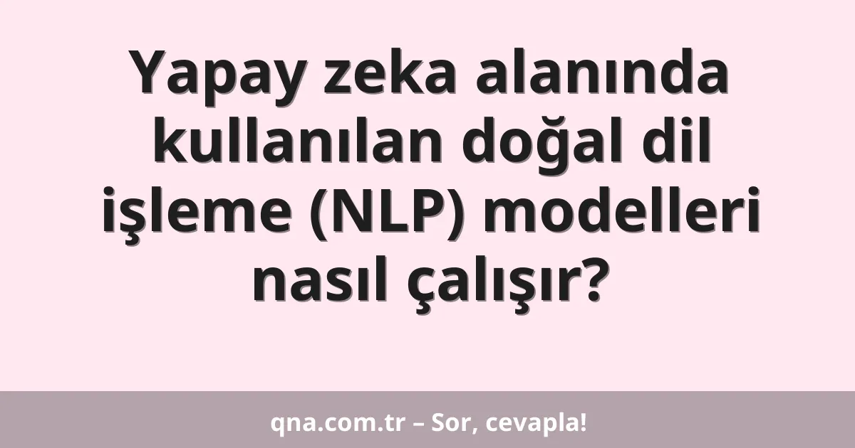 Yapay zeka alanında kullanılan doğal dil işleme (NLP) modelleri nasıl çalışır?