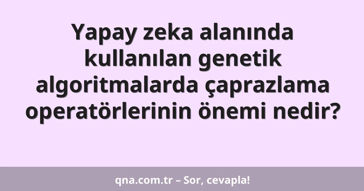 Yapay zeka alanında kullanılan genetik algoritmalarda çaprazlama operatörlerinin önemi nedir?