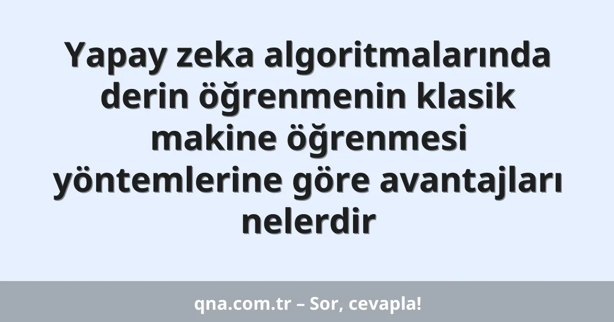 Yapay zeka algoritmalarında derin öğrenmenin klasik makine öğrenmesi yöntemlerine göre avantajları nelerdir