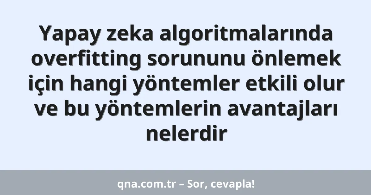 Yapay zeka algoritmalarında overfitting sorununu önlemek için hangi yöntemler etkili olur ve bu yöntemlerin avantajları nelerdir