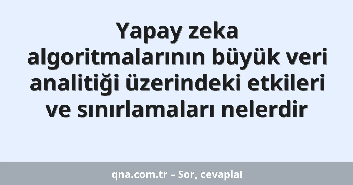 Yapay zeka algoritmalarının büyük veri analitiği üzerindeki etkileri ve sınırlamaları nelerdir
