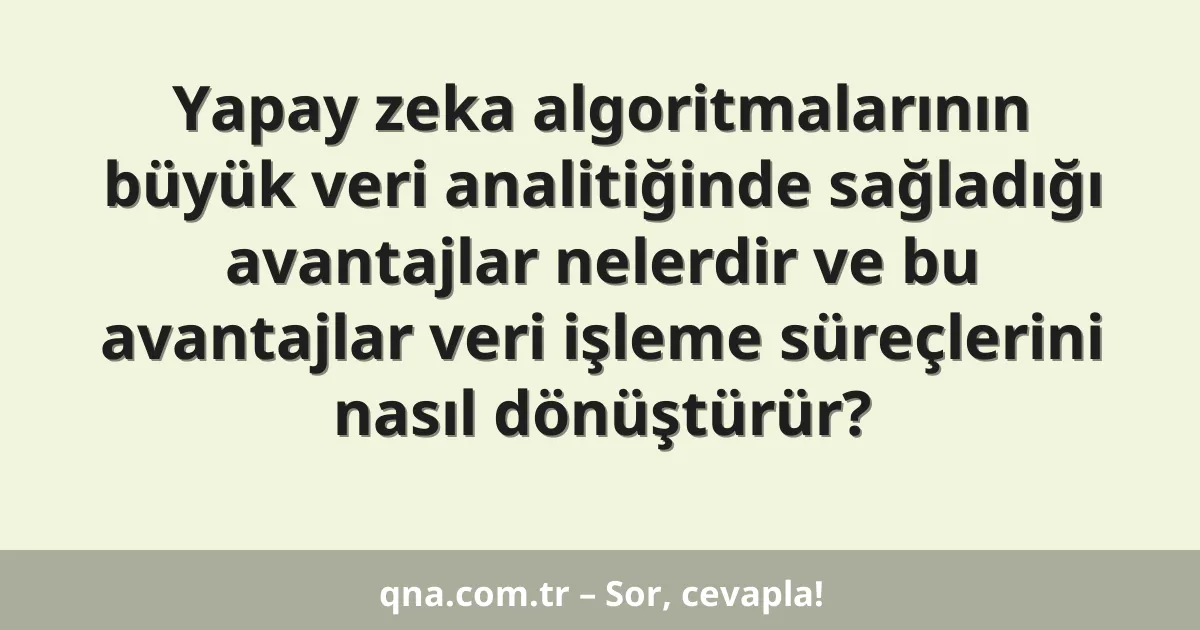 Yapay zeka algoritmalarının büyük veri analitiğinde sağladığı avantajlar nelerdir ve bu avantajlar veri işleme süreçlerini nasıl dönüştürür?