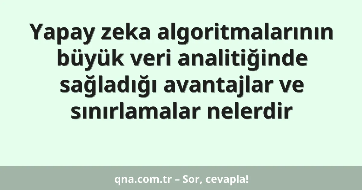 Yapay zeka algoritmalarının büyük veri analitiğinde sağladığı avantajlar ve sınırlamalar nelerdir