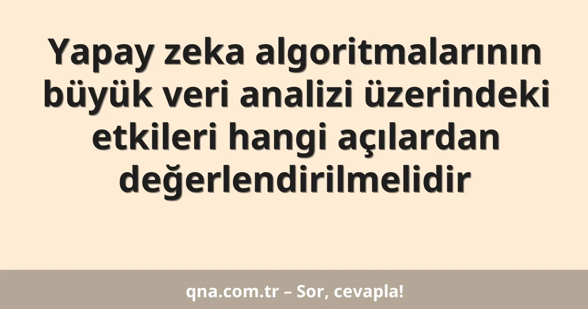 Yapay zeka algoritmalarının büyük veri analizi üzerindeki etkileri hangi açılardan değerlendirilmelidir