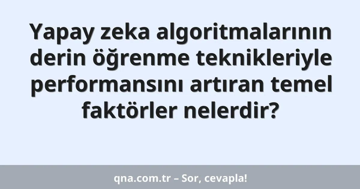 Yapay zeka algoritmalarının derin öğrenme teknikleriyle performansını artıran temel faktörler nelerdir?