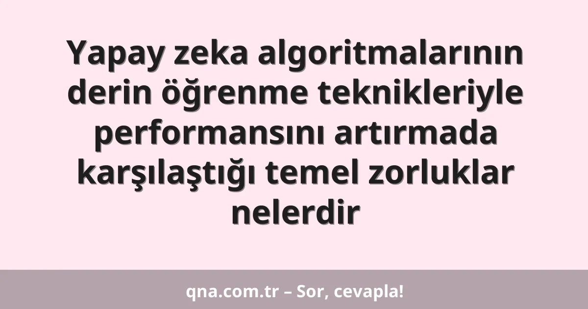 Yapay zeka algoritmalarının derin öğrenme teknikleriyle performansını artırmada karşılaştığı temel zorluklar nelerdir