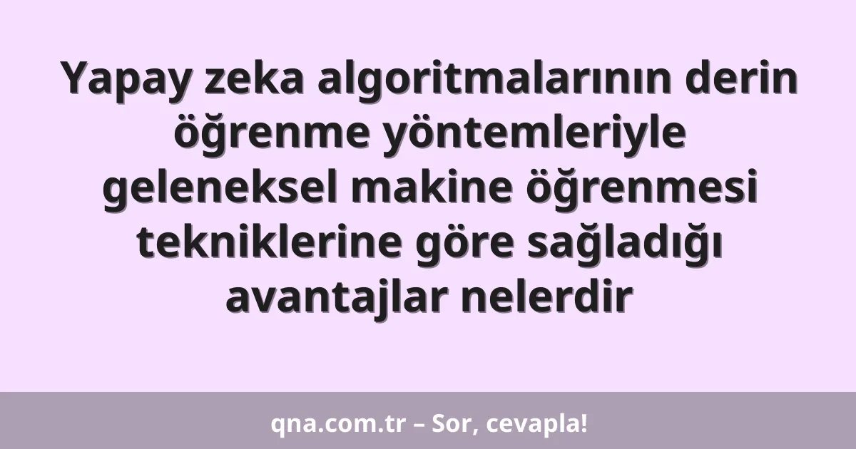 Yapay zeka algoritmalarının derin öğrenme yöntemleriyle geleneksel makine öğrenmesi tekniklerine göre sağladığı avantajlar nelerdir