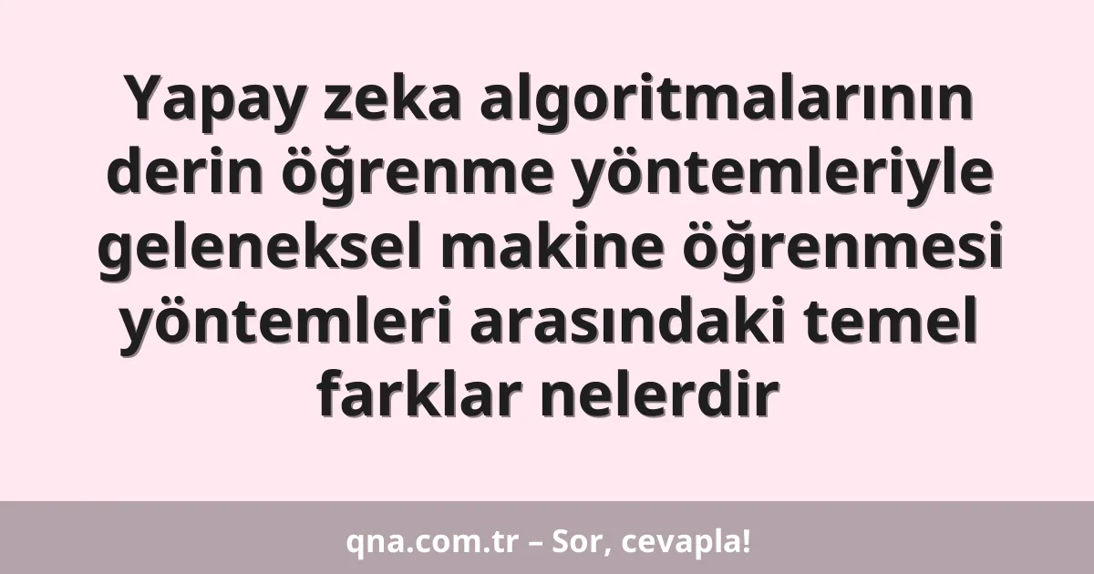 Yapay zeka algoritmalarının derin öğrenme yöntemleriyle geleneksel makine öğrenmesi yöntemleri arasındaki temel farklar nelerdir