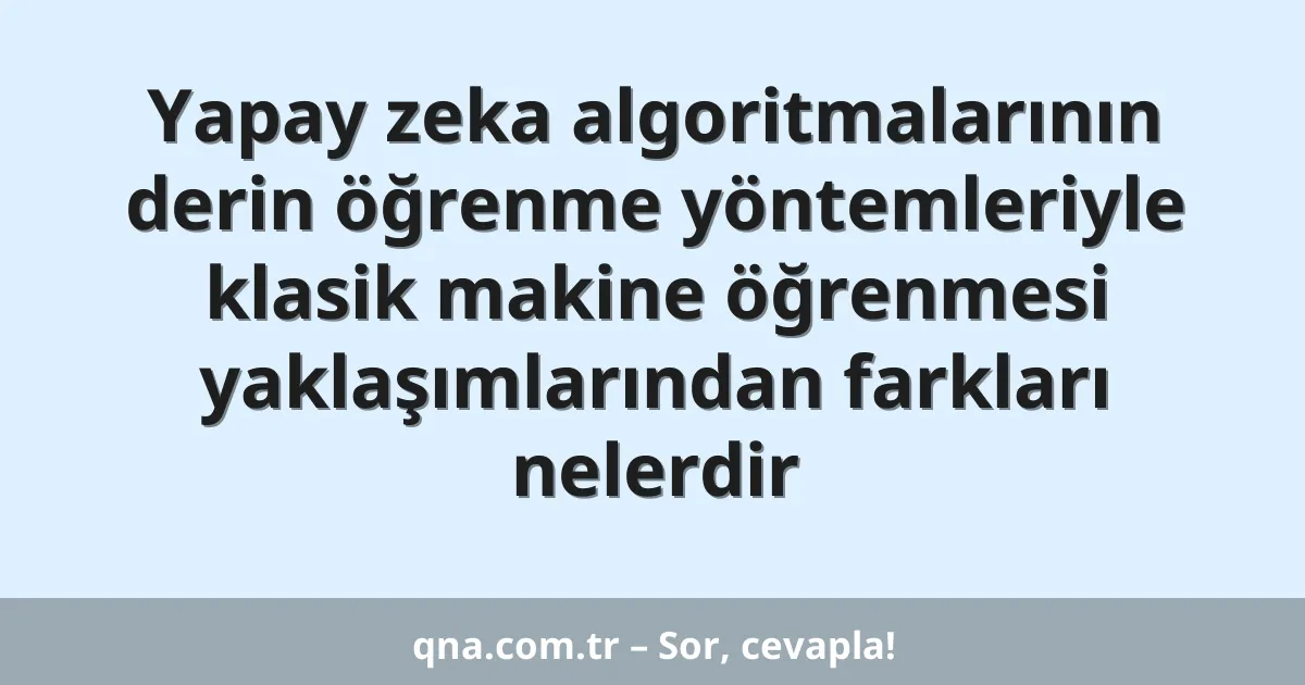 Yapay zeka algoritmalarının derin öğrenme yöntemleriyle klasik makine öğrenmesi yaklaşımlarından farkları nelerdir