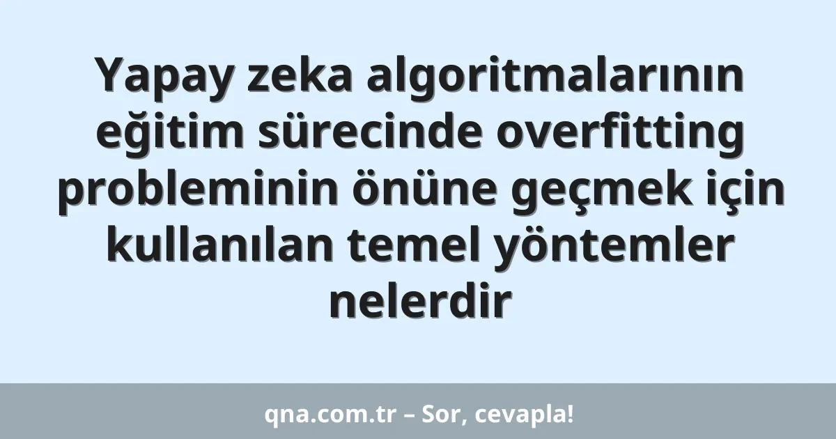 Yapay zeka algoritmalarının eğitim sürecinde overfitting probleminin önüne geçmek için kullanılan temel yöntemler nelerdir