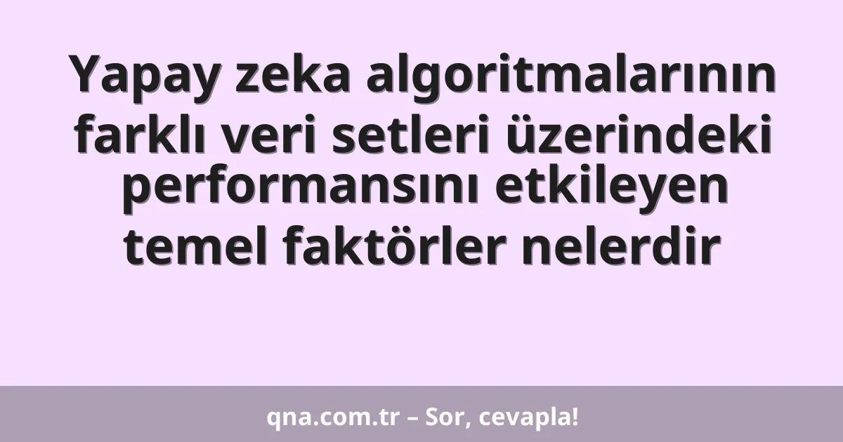 Yapay zeka algoritmalarının farklı veri setleri üzerindeki performansını etkileyen temel faktörler nelerdir