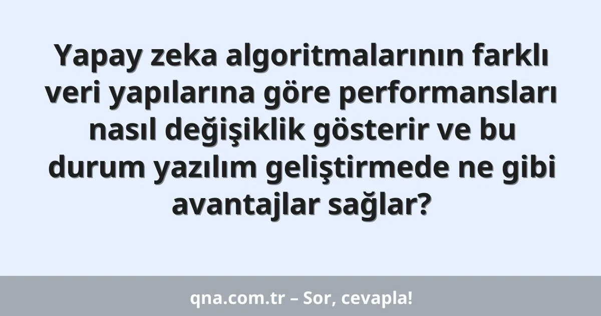 Yapay zeka algoritmalarının farklı veri yapılarına göre performansları nasıl değişiklik gösterir ve bu durum yazılım geliştirmede ne gibi avantajlar sağlar?