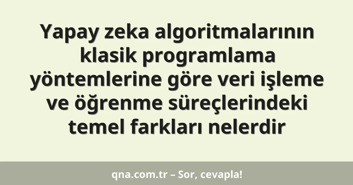 Yapay zeka algoritmalarının klasik programlama yöntemlerine göre veri işleme ve öğrenme süreçlerindeki temel farkları nelerdir
