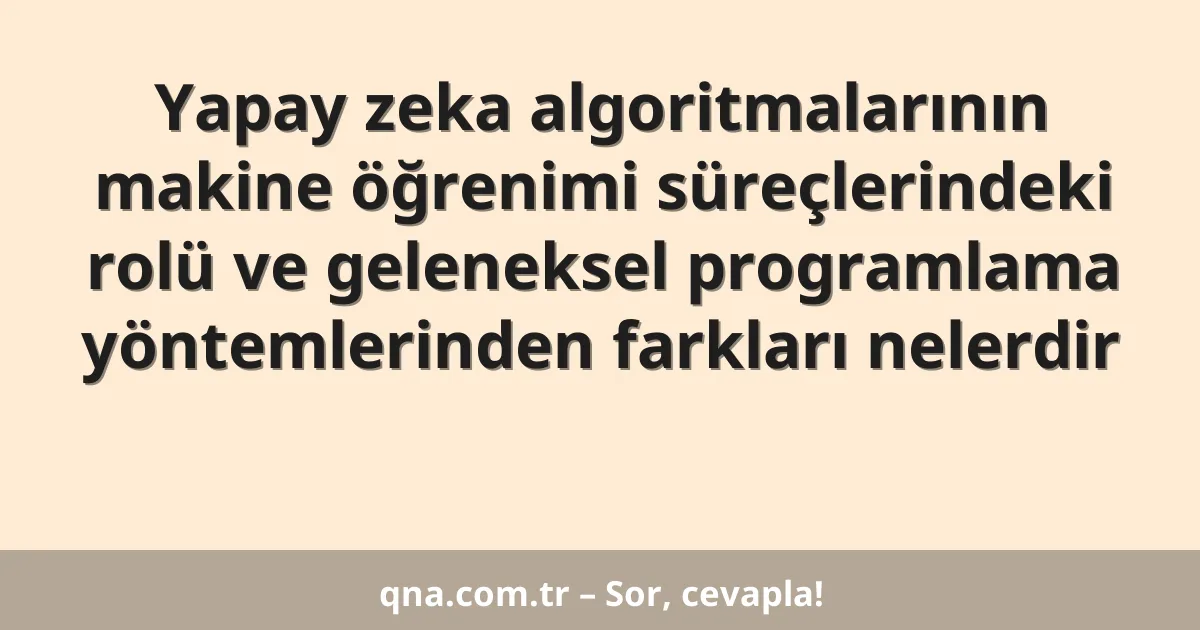 Yapay zeka algoritmalarının makine öğrenimi süreçlerindeki rolü ve geleneksel programlama yöntemlerinden farkları nelerdir