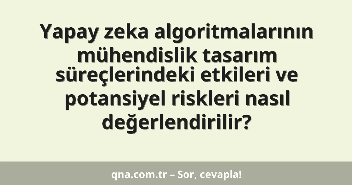 Yapay zeka algoritmalarının mühendislik tasarım süreçlerindeki etkileri ve potansiyel riskleri nasıl değerlendirilir?