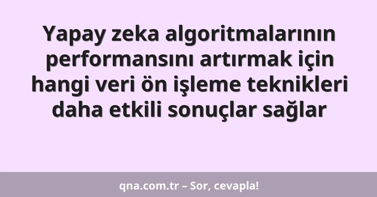 Yapay zeka algoritmalarının performansını artırmak için hangi veri ön işleme teknikleri daha etkili sonuçlar sağlar